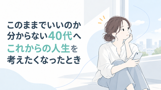 このままでいいのか分からない40代へ｜これからの人生を考えたくなったとき