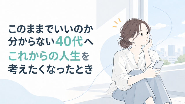 このままでいいのか分からない40代へ｜これからの人生を考えたくなったとき